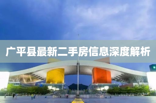 广平县最新二手房信息深度解析