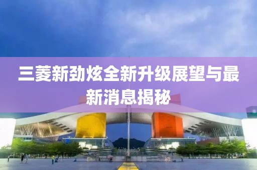 三菱新劲炫全新升级展望与最新消息揭秘