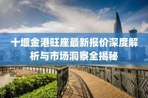 十堰金港旺座最新报价深度解析与市场洞察全揭秘