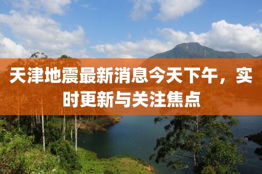 天津地震最新消息今天下午，实时更新与关注焦点