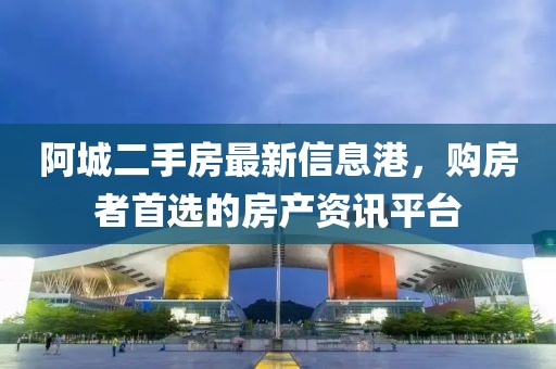 阿城二手房最新信息港，购房者首选的房产资讯平台
