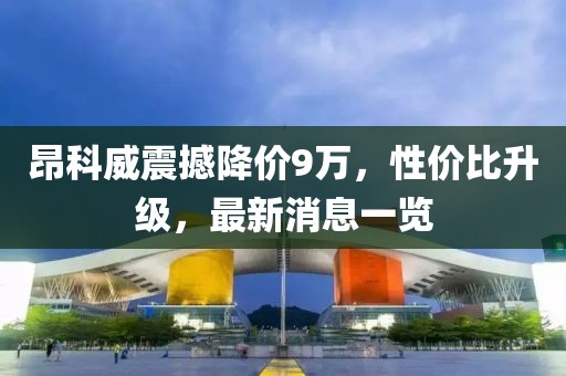 昂科威震撼降价9万，性价比升级，最新消息一览