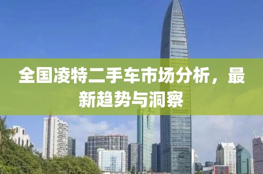 全国凌特二手车市场分析，最新趋势与洞察