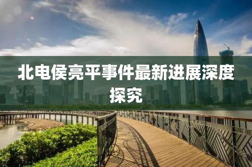 北电侯亮平事件最新进展深度探究