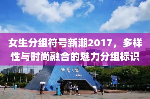 女生分组符号新潮2017，多样性与时尚融合的魅力分组标识