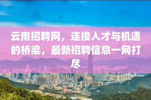 云南招聘网，连接人才与机遇的桥梁，最新招聘信息一网打尽