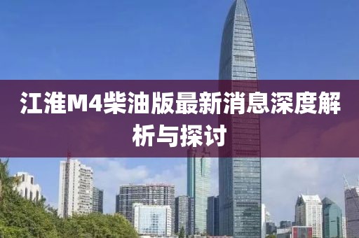 江淮M4柴油版最新消息深度解析与探讨