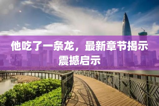 他吃了一条龙，最新章节揭示震撼启示