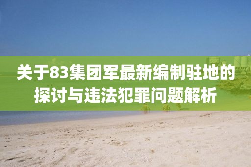 关于83集团军最新编制驻地的探讨与违法犯罪问题解析
