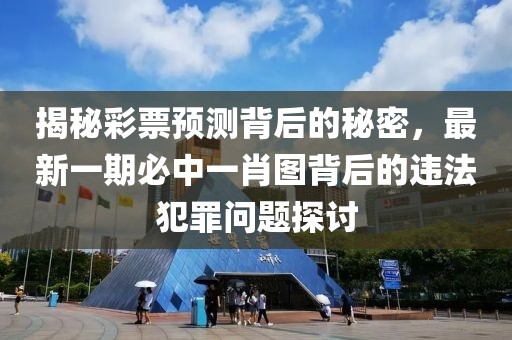 揭秘彩票预测背后的秘密，最新一期必中一肖图背后的违法犯罪问题探讨