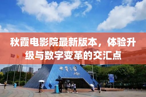 秋霞电影院最新版本，体验升级与数字变革的交汇点