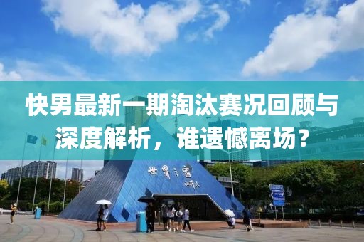 快男最新一期淘汰赛况回顾与深度解析，谁遗憾离场？