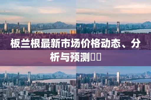 板兰根最新市场价格动态、分析与预测​​