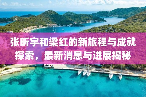 张昕宇和梁红的新旅程与成就探索，最新消息与进展揭秘