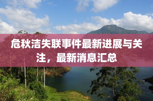危秋洁失联事件最新进展与关注，最新消息汇总
