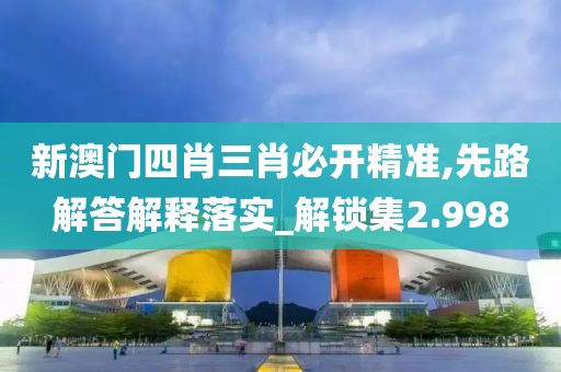新澳门四肖三肖必开精准,先路解答解释落实_解锁集2.998