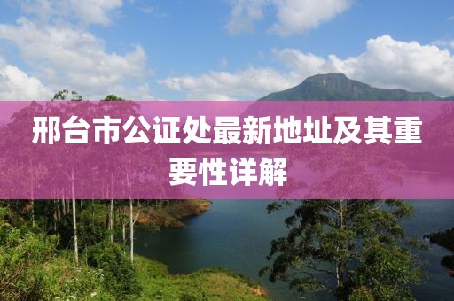 邢台市公证处最新地址及其重要性详解
