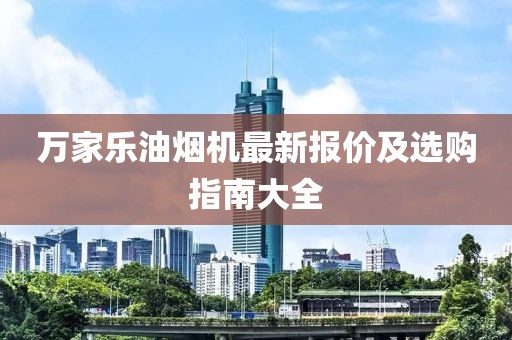 万家乐油烟机最新报价及选购指南大全