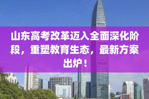 山东高考改革迈入全面深化阶段，重塑教育生态，最新方案出炉！