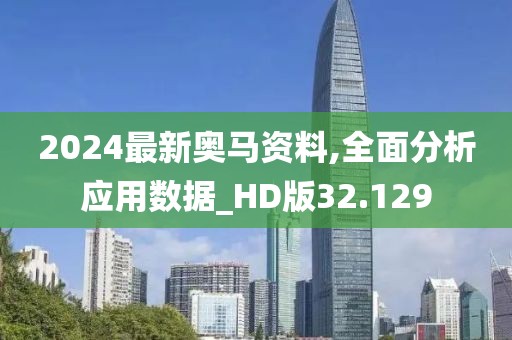 2024最新奥马资料,全面分析应用数据_HD版32.129