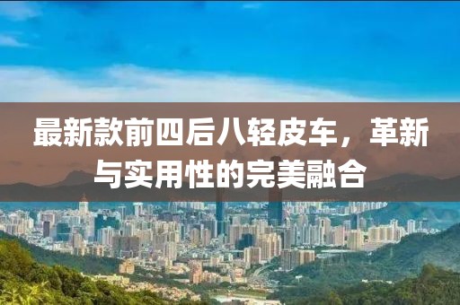 最新款前四后八轻皮车，革新与实用性的完美融合