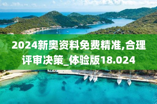 2024新奥资料免费精准,合理评审决策_体验版18.024