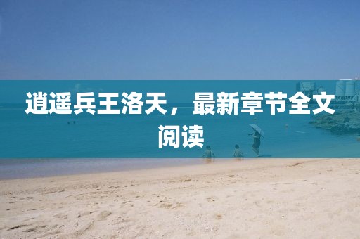 逍遥兵王洛天，最新章节全文阅读