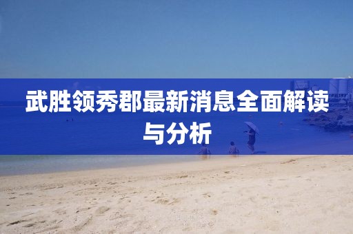 武胜领秀郡最新消息全面解读与分析