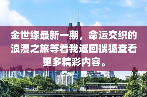金世缘最新一期，命运交织的浪漫之旅等着我返回搜狐查看更多精彩内容。