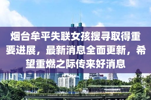 烟台牟平失联女孩搜寻取得重要进展，最新消息全面更新，希望重燃之际传来好消息