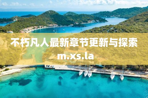 不朽凡人最新章节更新与探索 m.xs.la
