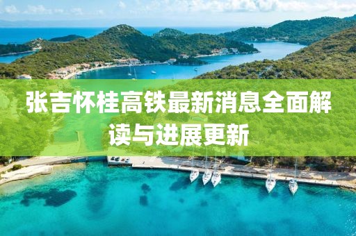 张吉怀桂高铁最新消息全面解读与进展更新