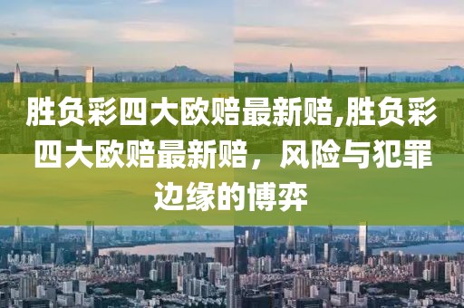 胜负彩四大欧赔最新赔,胜负彩四大欧赔最新赔，风险与犯罪边缘的博弈