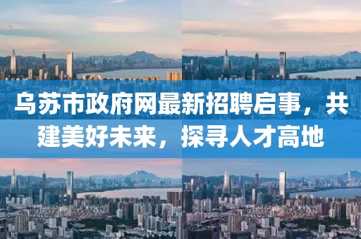 乌苏市政府网最新招聘启事，共建美好未来，探寻人才高地