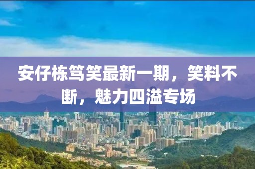 安仔栋笃笑最新一期，笑料不断，魅力四溢专场