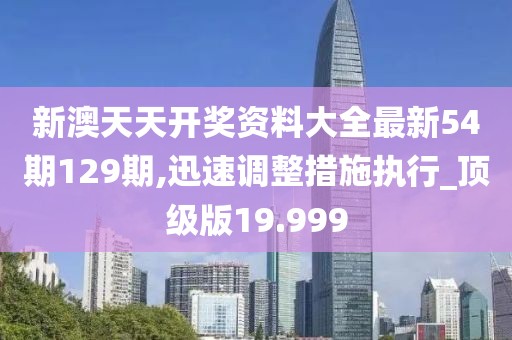 新澳天天开奖资料大全最新54期129期,迅速调整措施执行_顶级版19.999