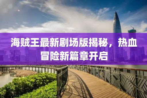 海贼王最新剧场版揭秘，热血冒险新篇章开启