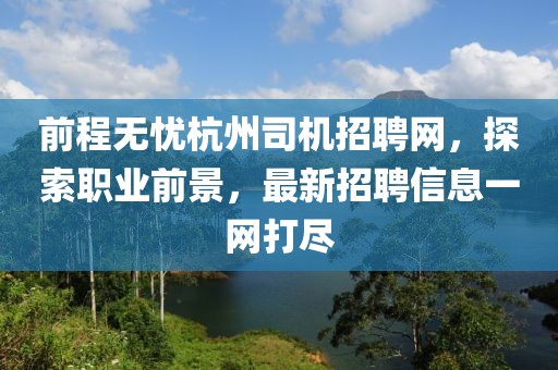 前程无忧杭州司机招聘网，探索职业前景，最新招聘信息一网打尽