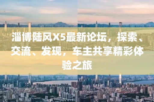 淄博陆风X5最新论坛，探索、交流、发现，车主共享精彩体验之旅