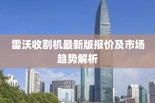 雷沃收割机最新版报价及市场趋势解析