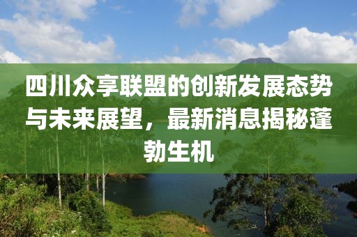四川众享联盟的创新发展态势与未来展望，最新消息揭秘蓬勃生机
