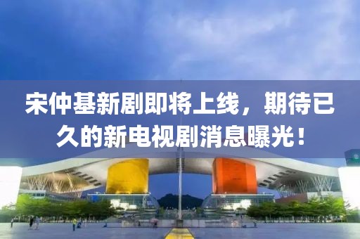宋仲基新剧即将上线，期待已久的新电视剧消息曝光！