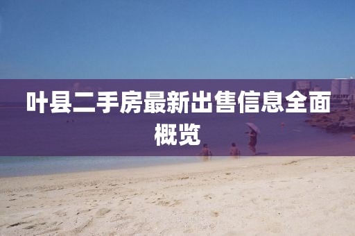 叶县二手房最新出售信息全面概览