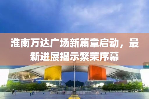 淮南万达广场新篇章启动，最新进展揭示繁荣序幕