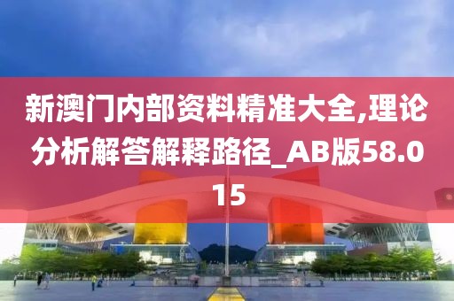 新澳门内部资料精准大全,理论分析解答解释路径_AB版58.015