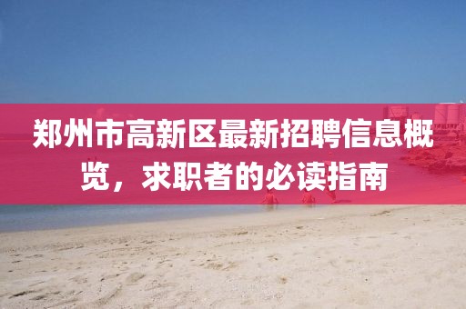 郑州市高新区最新招聘信息概览，求职者的必读指南