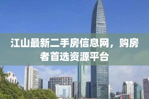 江山最新二手房信息网，购房者首选资源平台
