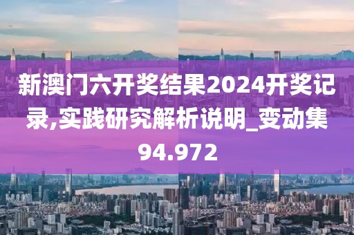 新澳门六开奖结果2024开奖记录,实践研究解析说明_变动集94.972