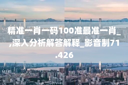 精准一肖一码100准最准一肖_,深入分析解答解释_影音制71.426
