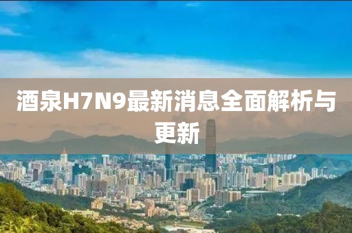 酒泉H7N9最新消息全面解析与更新